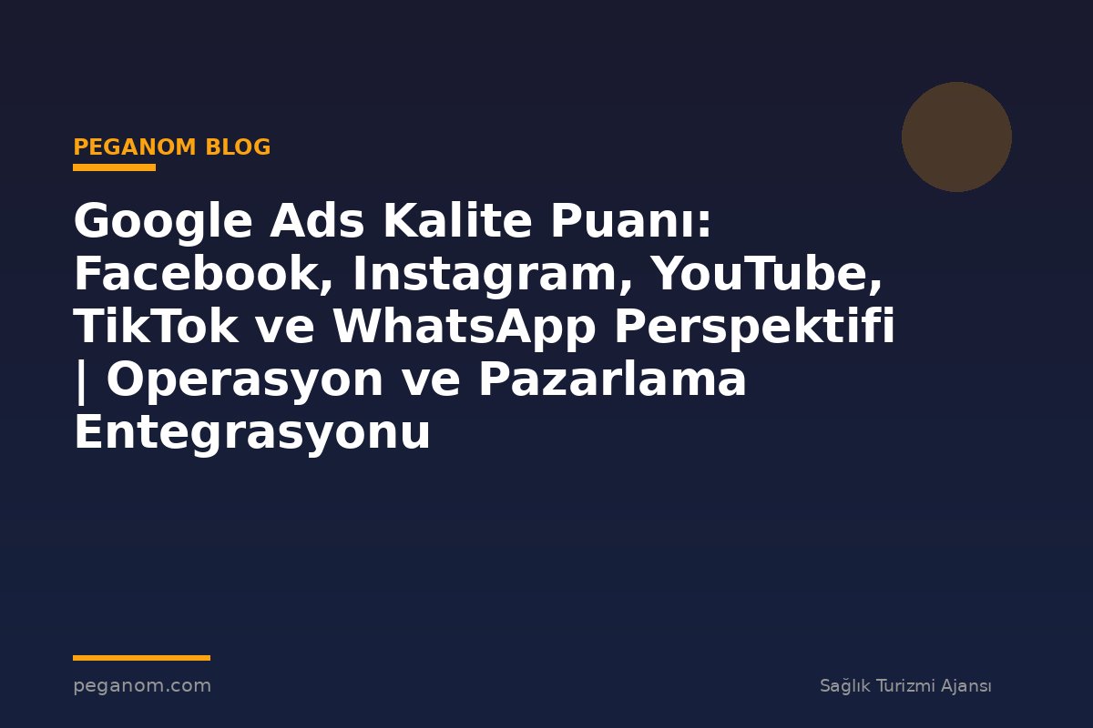 Google Ads Kalite Puanı: Facebook, Instagram, YouTube, TikTok ve WhatsApp Perspektifi | Operasyon ve Pazarlama Entegrasyonu