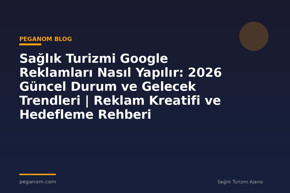 Sağlık Turizmi Google Reklamları Nasıl Yapılır: 2026 Güncel Durum ve Gelecek Trendleri | Reklam Kreatifi ve Hedefleme Rehberi