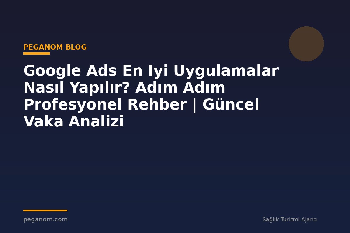 Google Ads En Iyi Uygulamalar Nasıl Yapılır? Adım Adım Profesyonel Rehber | Güncel Vaka Analizi