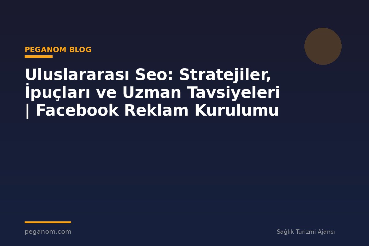 Uluslararası Seo: Stratejiler, İpuçları ve Uzman Tavsiyeleri | Facebook Reklam Kurulumu