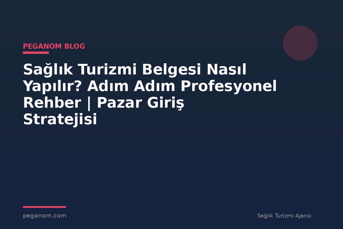 Sağlık Turizmi Belgesi Nasıl Yapılır? Adım Adım Profesyonel Rehber | Pazar Giriş Stratejisi