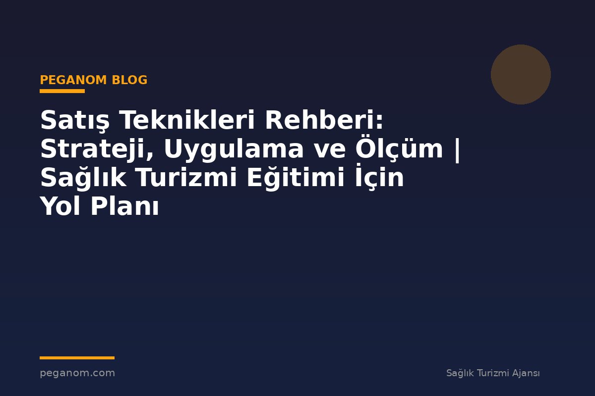 Satış Teknikleri Rehberi: Strateji, Uygulama ve Ölçüm | Sağlık Turizmi Eğitimi İçin Yol Planı