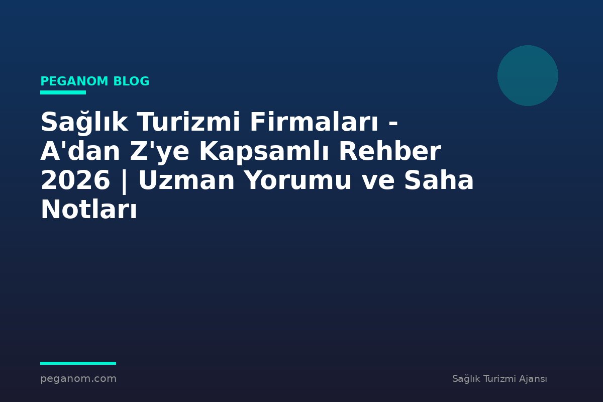 Sağlık Turizmi Firmaları - A'dan Z'ye Kapsamlı Rehber 2026 | Uzman Yorumu ve Saha Notları