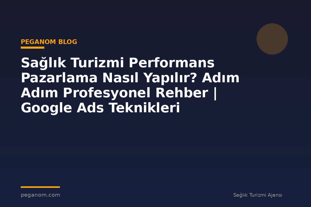 Sağlık Turizmi Performans Pazarlama Nasıl Yapılır? Adım Adım Profesyonel Rehber | Google Ads Teknikleri