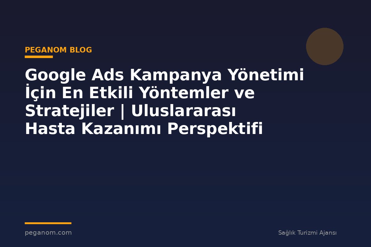 Google Ads Kampanya Yönetimi İçin En Etkili Yöntemler ve Stratejiler | Uluslararası Hasta Kazanımı Perspektifi