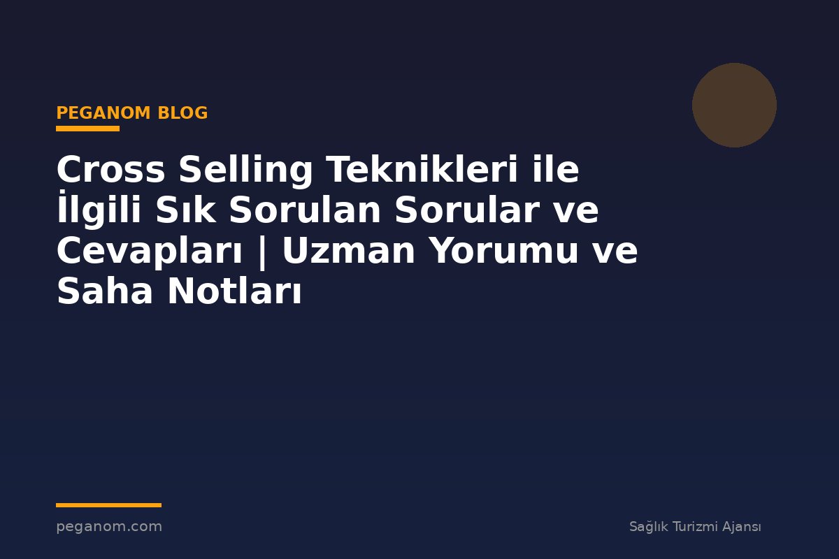 Cross Selling Teknikleri ile İlgili Sık Sorulan Sorular ve Cevapları | Uzman Yorumu ve Saha Notları