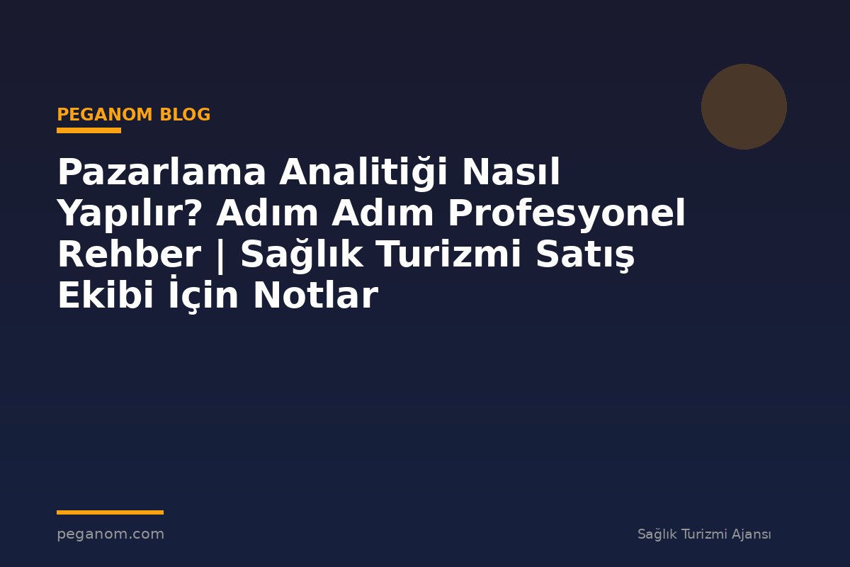 Pazarlama Analitiği Nasıl Yapılır? Adım Adım Profesyonel Rehber | Sağlık Turizmi Satış Ekibi İçin Notlar