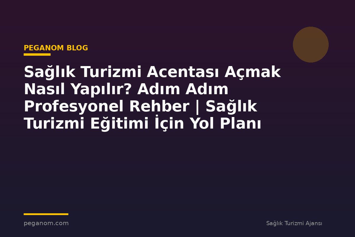 Sağlık Turizmi Acentası Açmak Nasıl Yapılır? Adım Adım Profesyonel Rehber | Sağlık Turizmi Eğitimi İçin Yol Planı