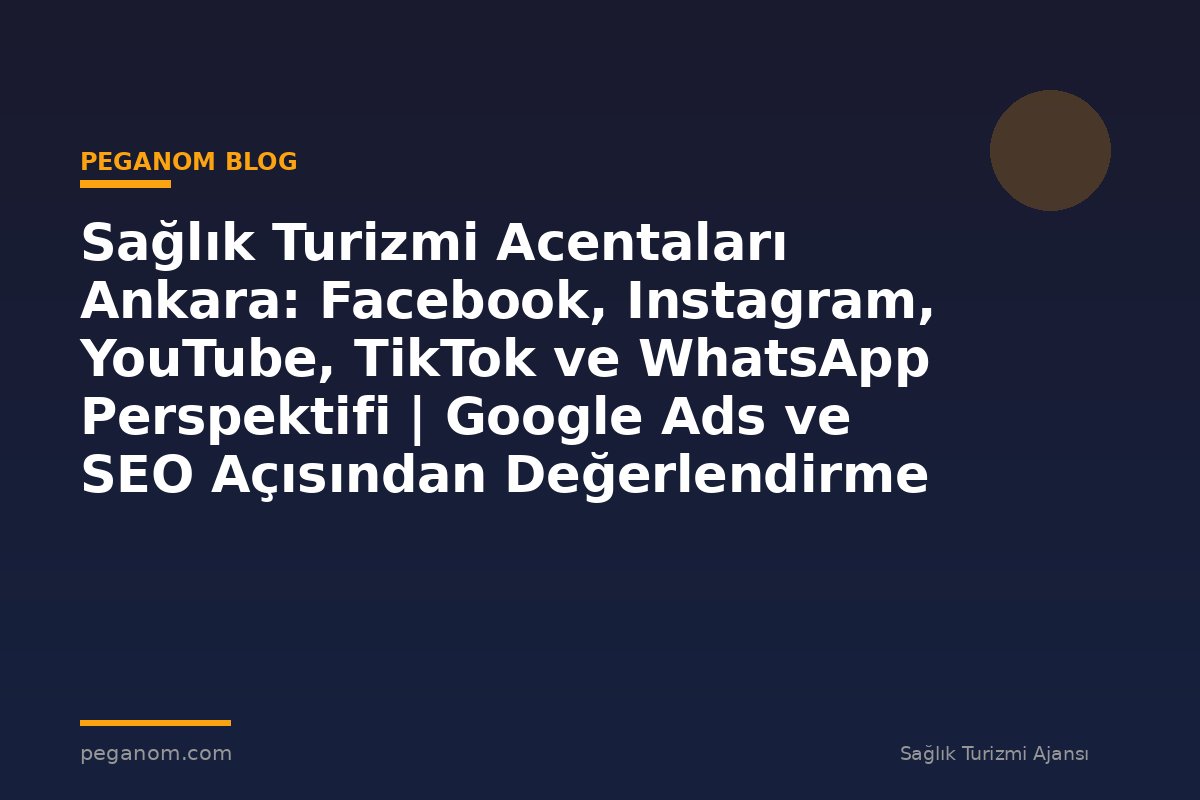 Sağlık Turizmi Acentaları Ankara: Facebook, Instagram, YouTube, TikTok ve WhatsApp Perspektifi | Google Ads ve SEO Açısından Değerlendirme