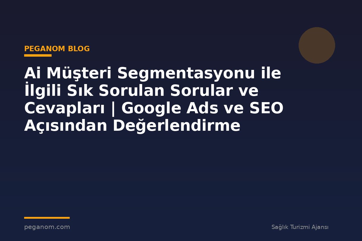 Ai Müşteri Segmentasyonu ile İlgili Sık Sorulan Sorular ve Cevapları | Google Ads ve SEO Açısından Değerlendirme
