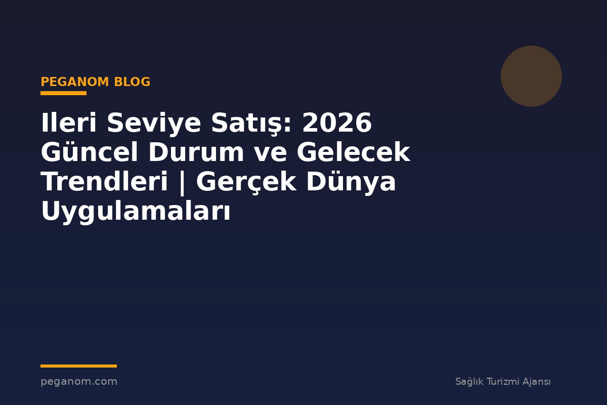 Ileri Seviye Satış: 2026 Güncel Durum ve Gelecek Trendleri | Gerçek Dünya Uygulamaları