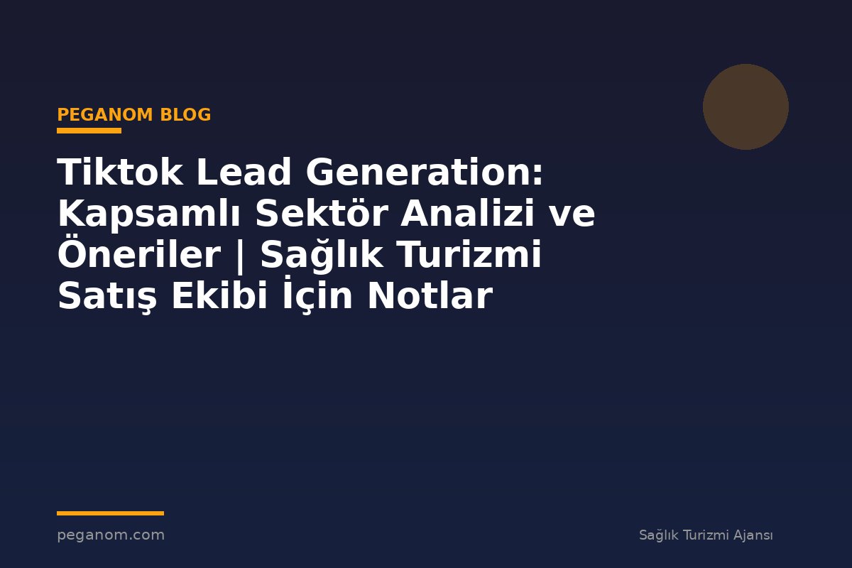 Tiktok Lead Generation: Kapsamlı Sektör Analizi ve Öneriler | Sağlık Turizmi Satış Ekibi İçin Notlar