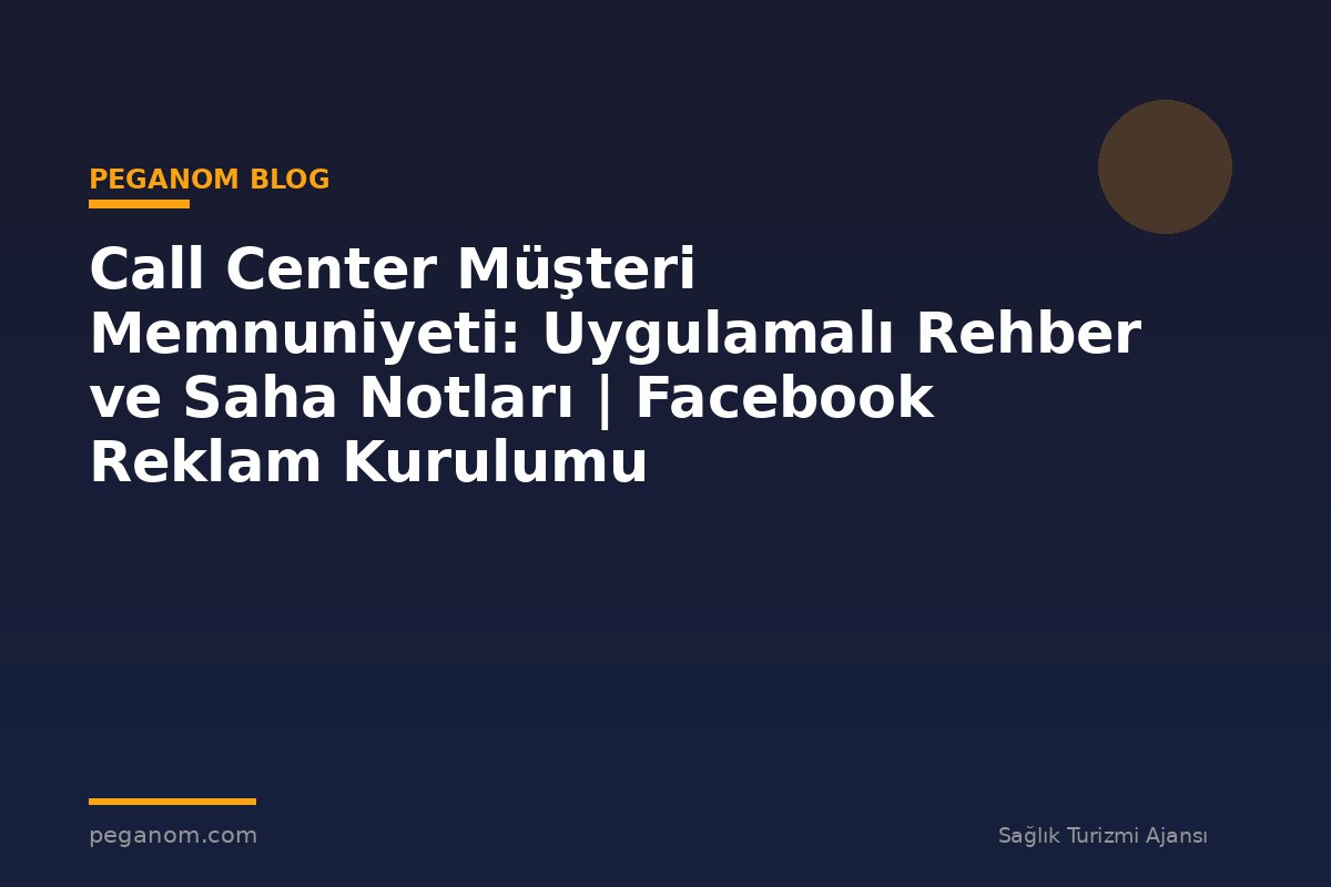 Call Center Müşteri Memnuniyeti: Uygulamalı Rehber ve Saha Notları | Facebook Reklam Kurulumu
