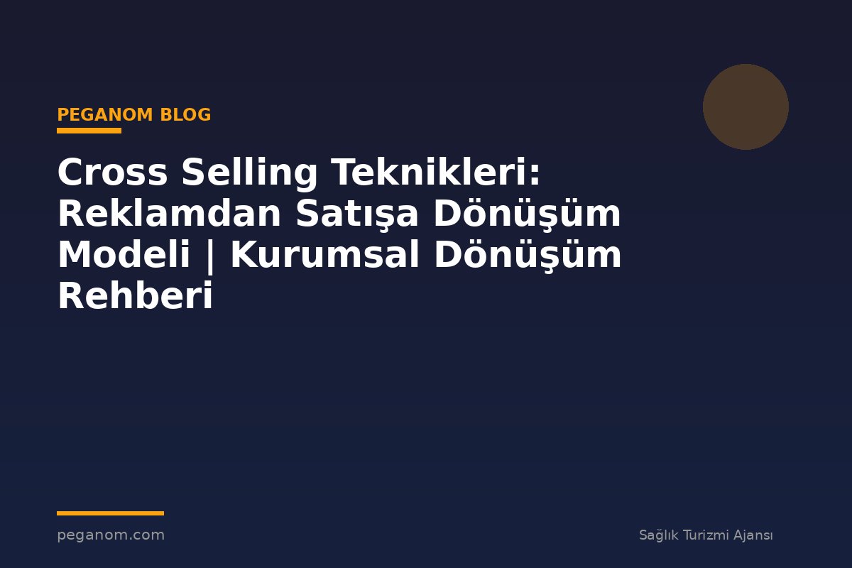 Cross Selling Teknikleri: Reklamdan Satışa Dönüşüm Modeli | Kurumsal Dönüşüm Rehberi