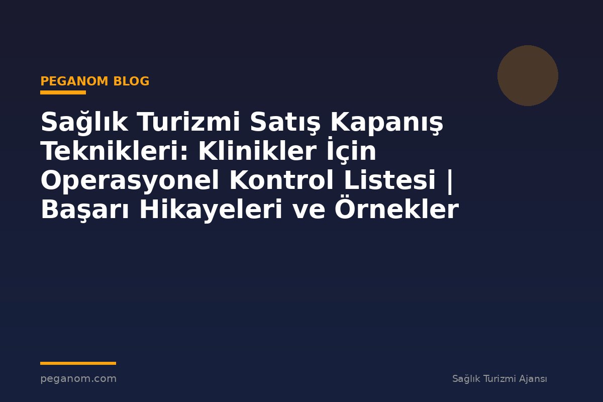Sağlık Turizmi Satış Kapanış Teknikleri: Klinikler İçin Operasyonel Kontrol Listesi | Başarı Hikayeleri ve Örnekler