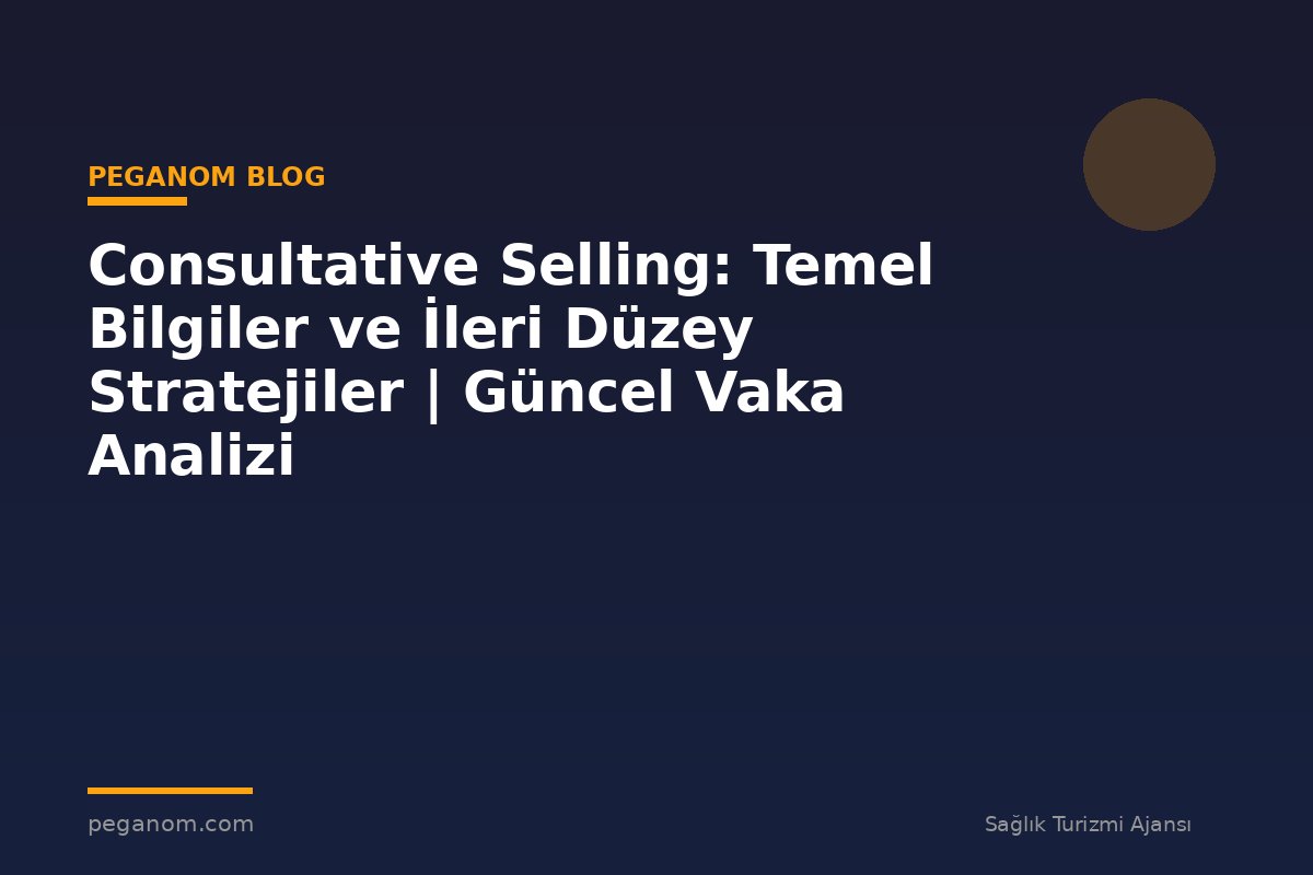 Consultative Selling: Temel Bilgiler ve İleri Düzey Stratejiler | Güncel Vaka Analizi