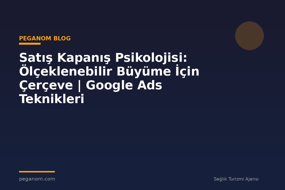 Satış Kapanış Psikolojisi: Ölçeklenebilir Büyüme İçin Çerçeve | Google Ads Teknikleri