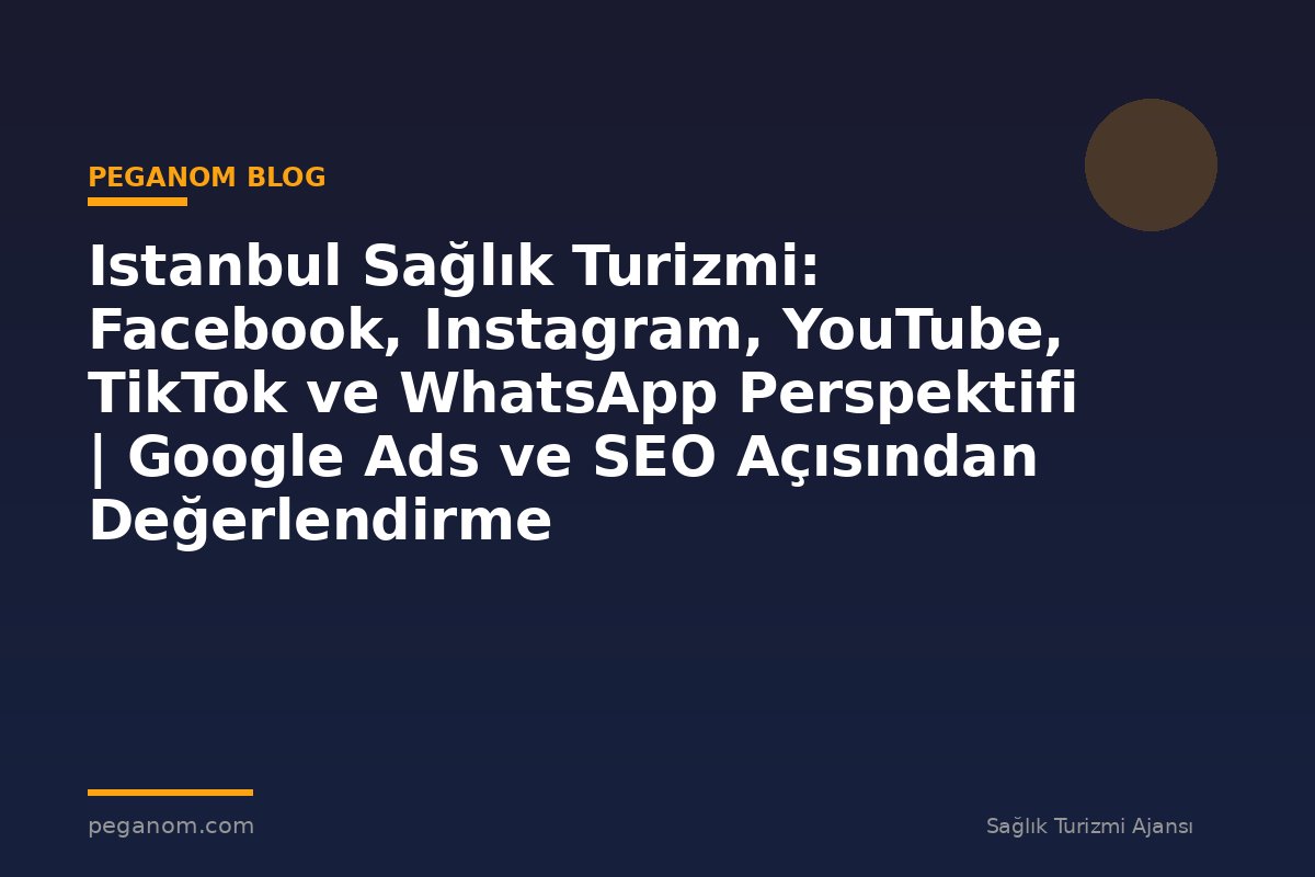 Istanbul Sağlık Turizmi: Facebook, Instagram, YouTube, TikTok ve WhatsApp Perspektifi | Google Ads ve SEO Açısından Değerlendirme