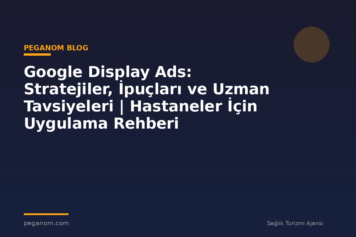 Google Display Ads: Stratejiler, İpuçları ve Uzman Tavsiyeleri | Hastaneler İçin Uygulama Rehberi