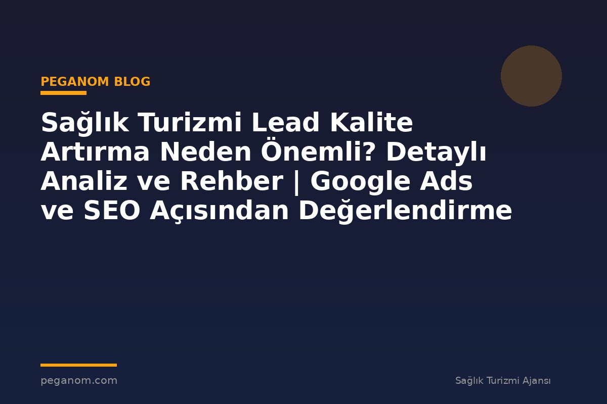Sağlık Turizmi Lead Kalite Artırma Neden Önemli? Detaylı Analiz ve Rehber | Google Ads ve SEO Açısından Değerlendirme