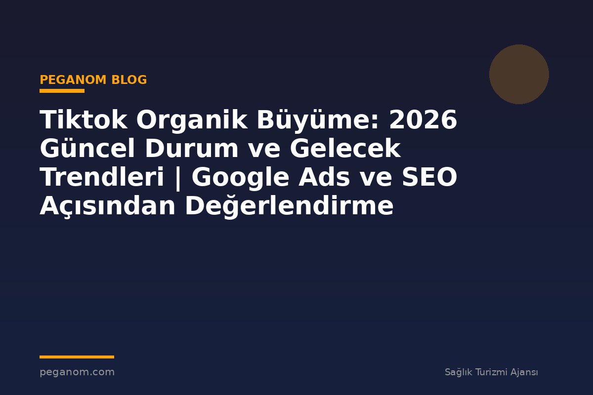 Tiktok Organik Büyüme: 2026 Güncel Durum ve Gelecek Trendleri | Google Ads ve SEO Açısından Değerlendirme