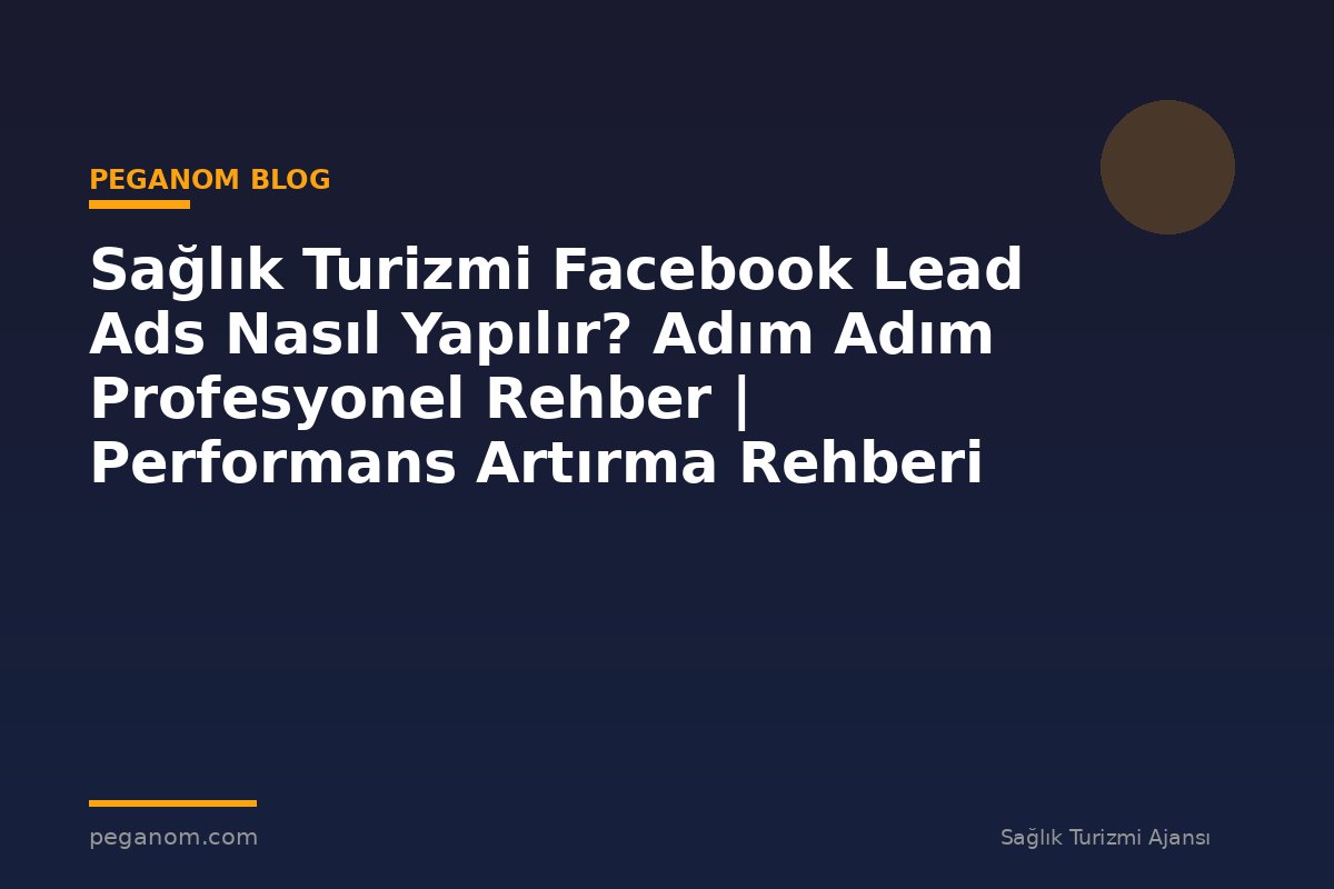 Sağlık Turizmi Facebook Lead Ads Nasıl Yapılır? Adım Adım Profesyonel Rehber | Performans Artırma Rehberi