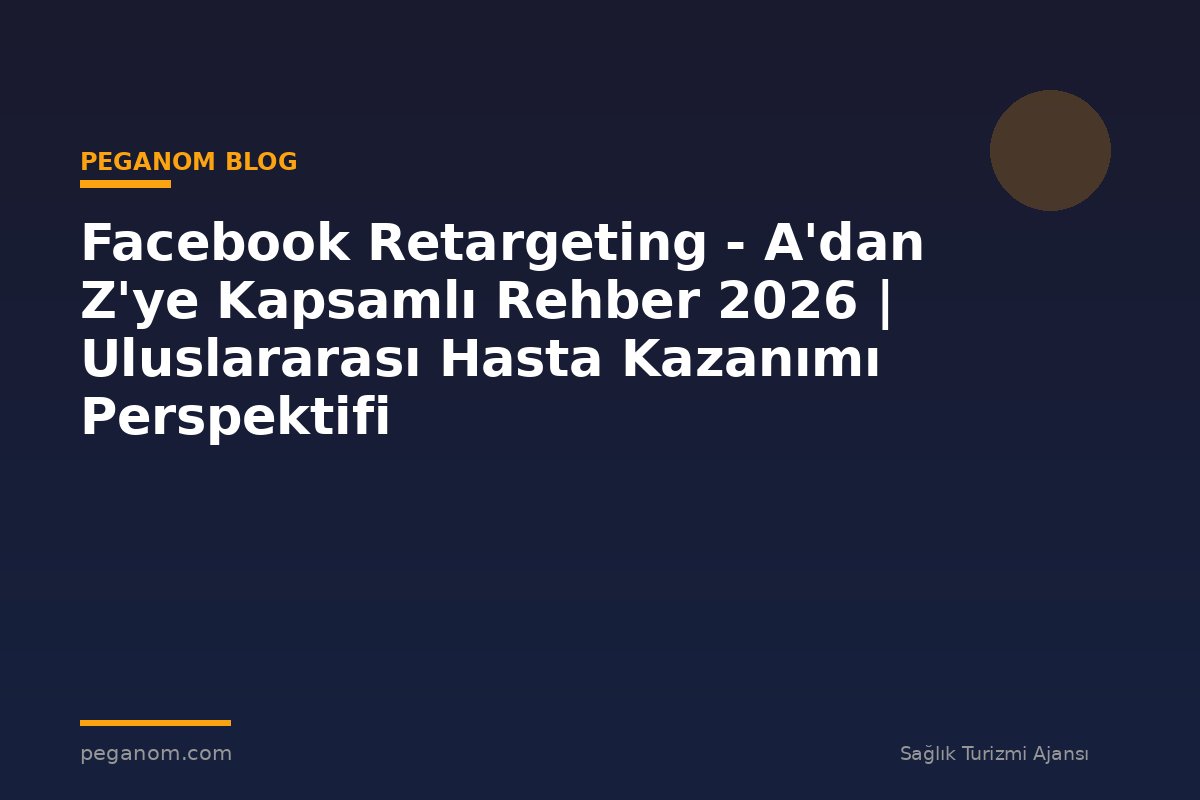 Facebook Retargeting - A'dan Z'ye Kapsamlı Rehber 2026 | Uluslararası Hasta Kazanımı Perspektifi