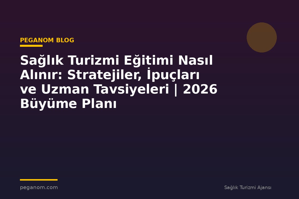 Sağlık Turizmi Eğitimi Nasıl Alınır: Stratejiler, İpuçları ve Uzman Tavsiyeleri | 2026 Büyüme Planı