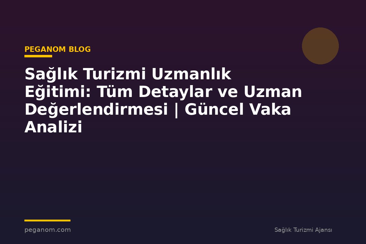Sağlık Turizmi Uzmanlık Eğitimi: Tüm Detaylar ve Uzman Değerlendirmesi | Güncel Vaka Analizi