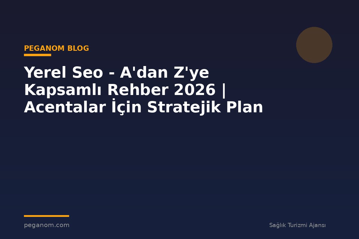 Yerel Seo - A'dan Z'ye Kapsamlı Rehber 2026 | Acentalar İçin Stratejik Plan
