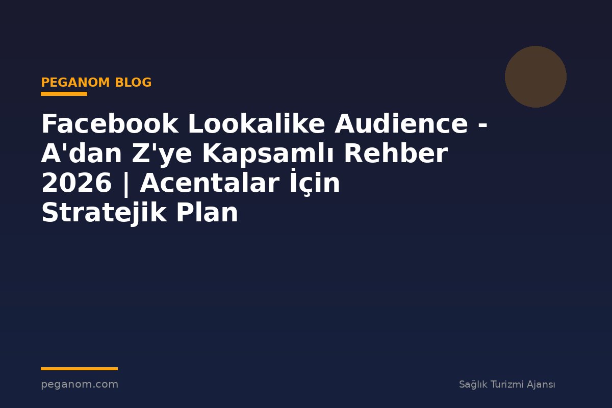 Facebook Lookalike Audience - A'dan Z'ye Kapsamlı Rehber 2026 | Acentalar İçin Stratejik Plan