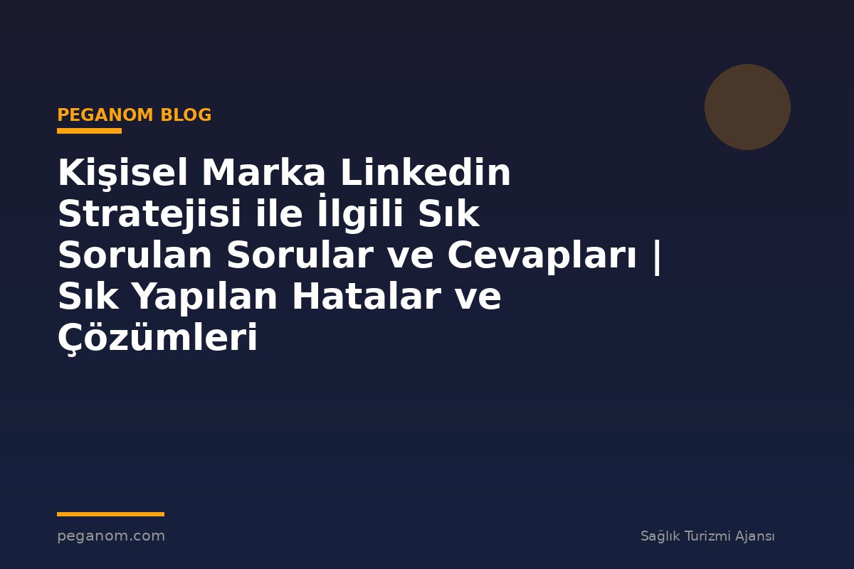Kişisel Marka Linkedin Stratejisi ile İlgili Sık Sorulan Sorular ve Cevapları | Sık Yapılan Hatalar ve Çözümleri