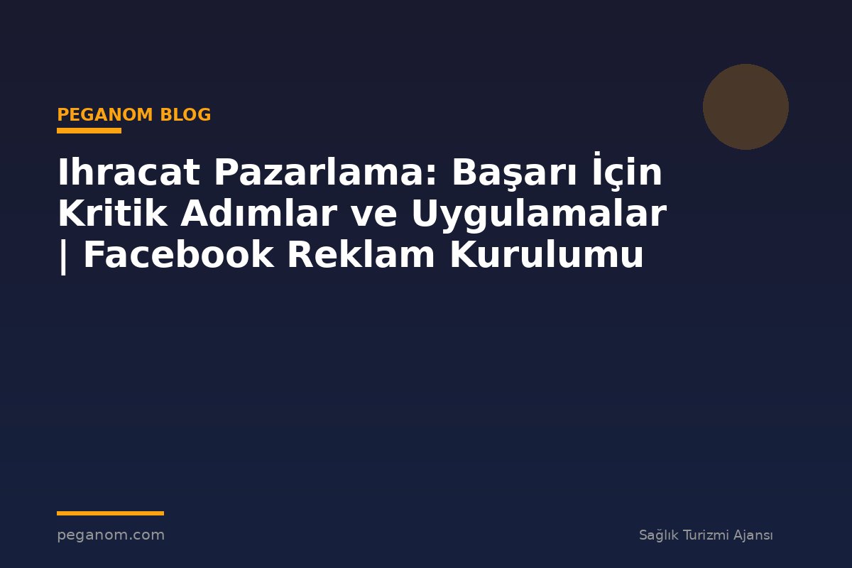Ihracat Pazarlama: Başarı İçin Kritik Adımlar ve Uygulamalar | Facebook Reklam Kurulumu