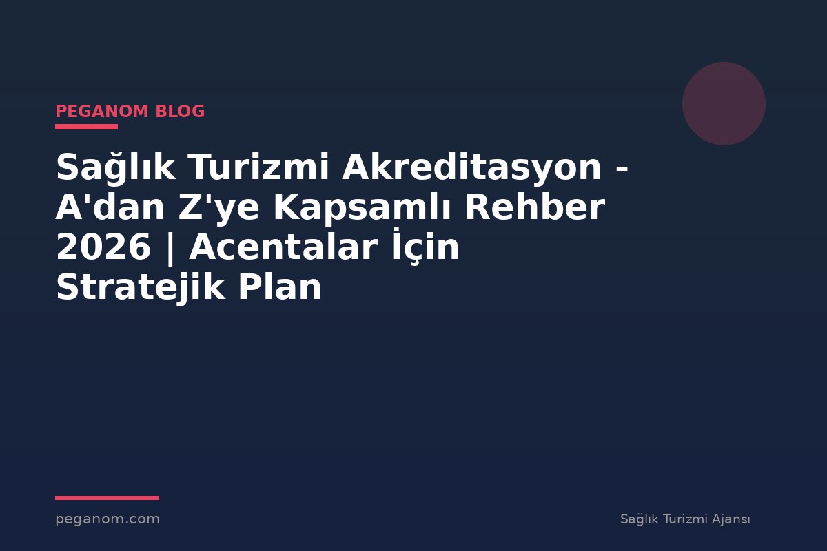 Sağlık Turizmi Akreditasyon - A'dan Z'ye Kapsamlı Rehber 2026 | Acentalar İçin Stratejik Plan
