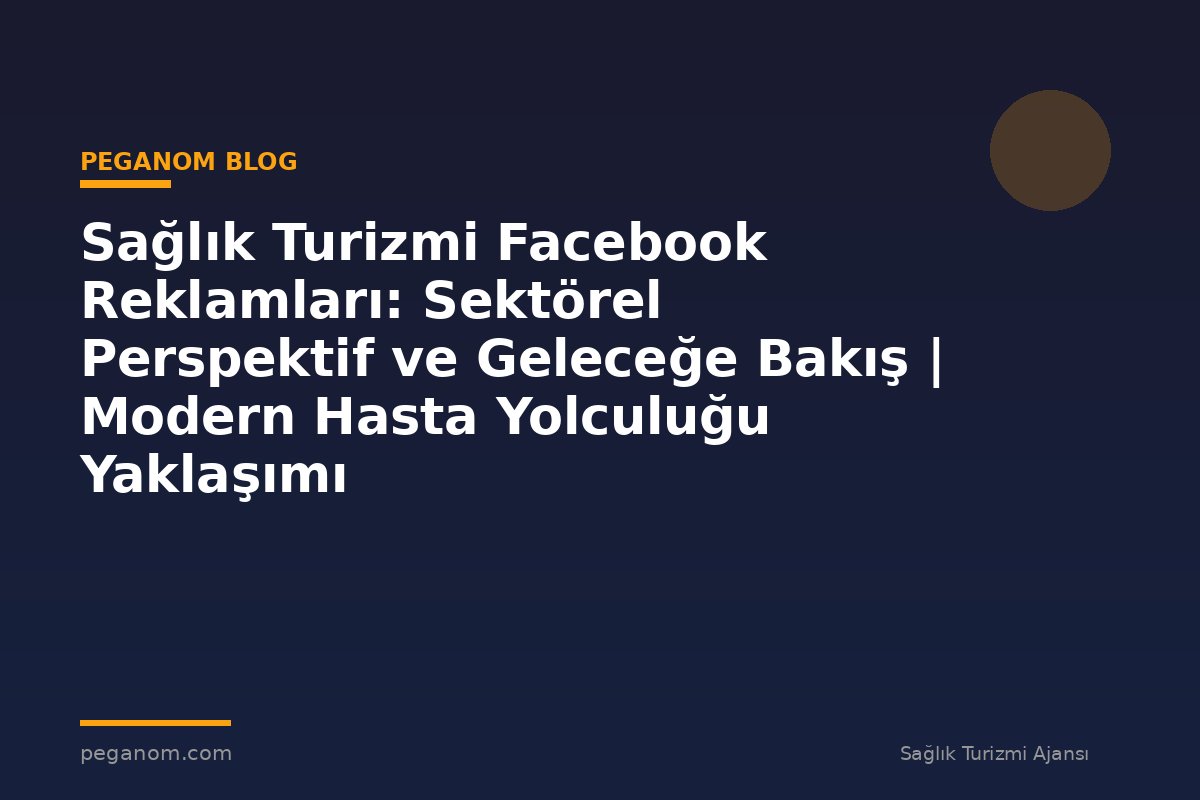 Sağlık Turizmi Facebook Reklamları: Sektörel Perspektif ve Geleceğe Bakış | Modern Hasta Yolculuğu Yaklaşımı