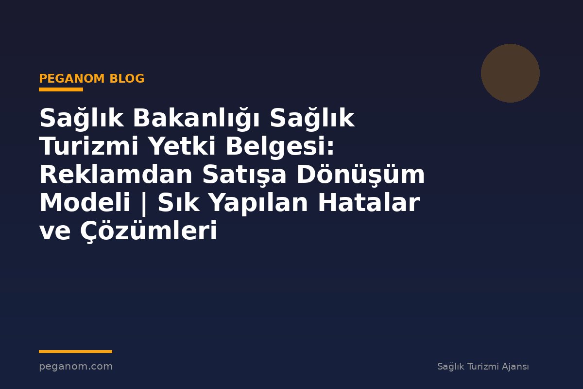 Sağlık Bakanlığı Sağlık Turizmi Yetki Belgesi: Reklamdan Satışa Dönüşüm Modeli | Sık Yapılan Hatalar ve Çözümleri