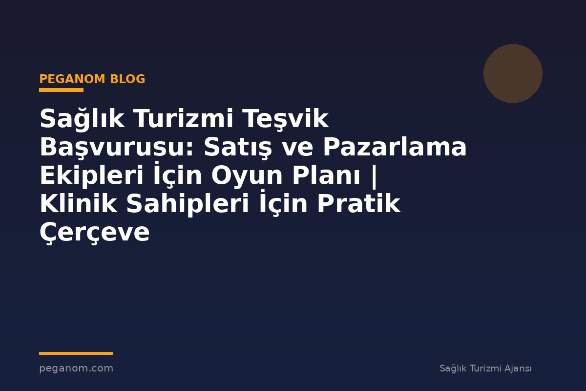 Sağlık Turizmi Teşvik Başvurusu: Satış ve Pazarlama Ekipleri İçin Oyun Planı | Klinik Sahipleri İçin Pratik Çerçeve