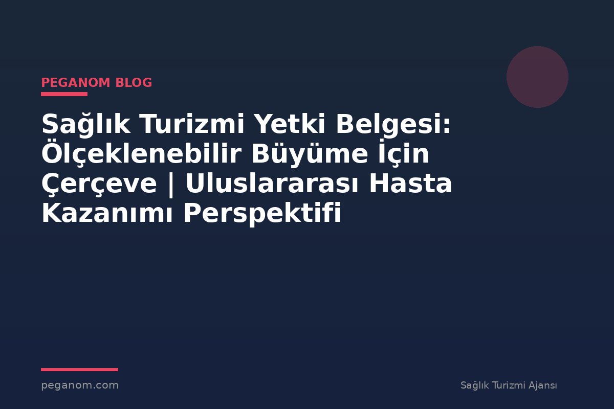 Sağlık Turizmi Yetki Belgesi: Ölçeklenebilir Büyüme İçin Çerçeve | Uluslararası Hasta Kazanımı Perspektifi