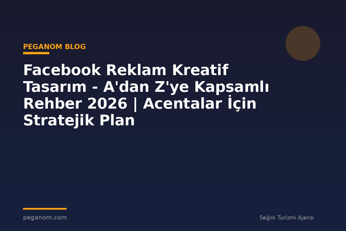 Facebook Reklam Kreatif Tasarım - A'dan Z'ye Kapsamlı Rehber 2026 | Acentalar İçin Stratejik Plan