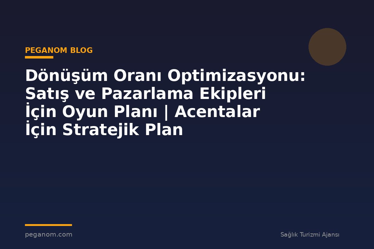 Dönüşüm Oranı Optimizasyonu: Satış ve Pazarlama Ekipleri İçin Oyun Planı | Acentalar İçin Stratejik Plan