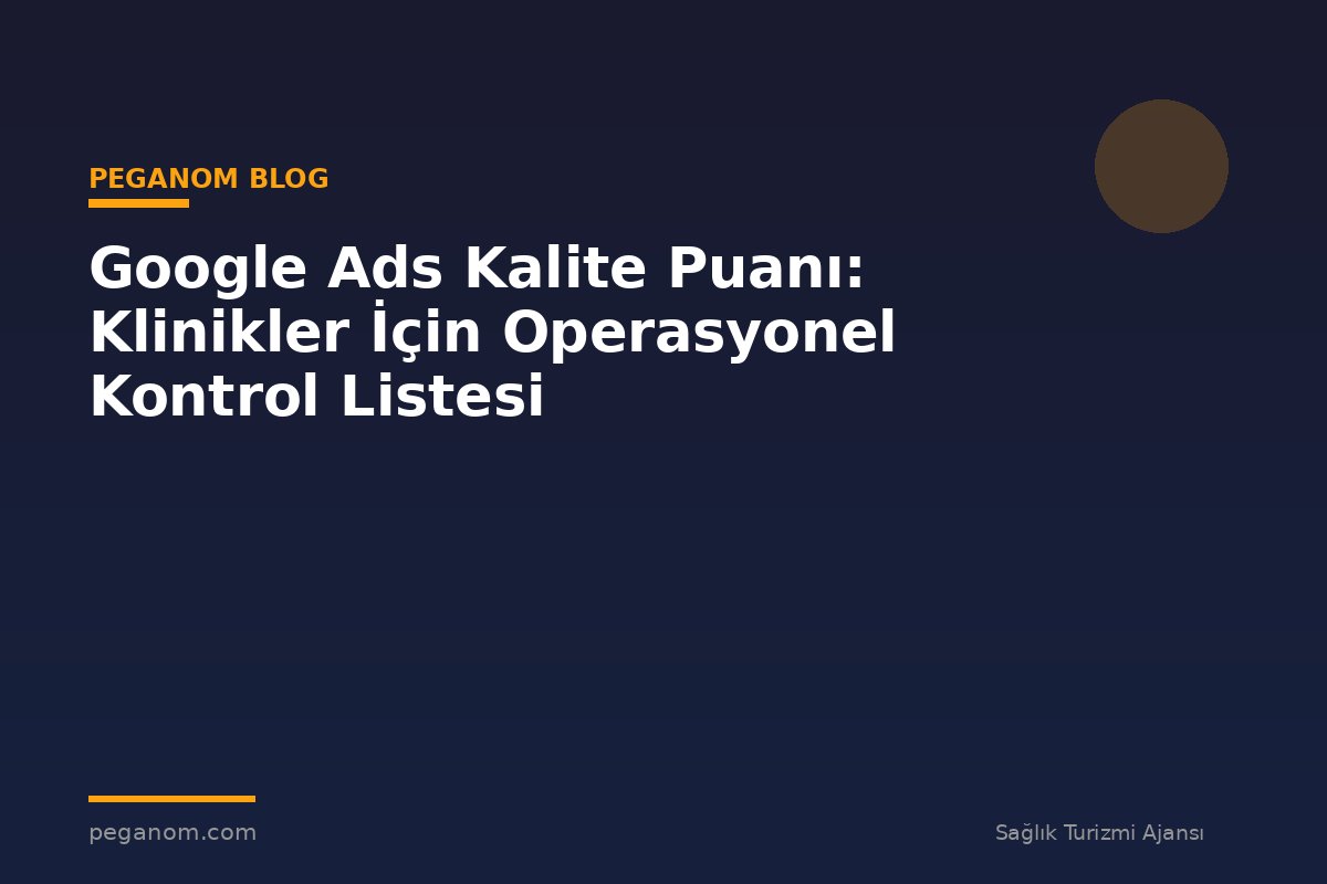 Google Ads Kalite Puanı: Klinikler İçin Operasyonel Kontrol Listesi