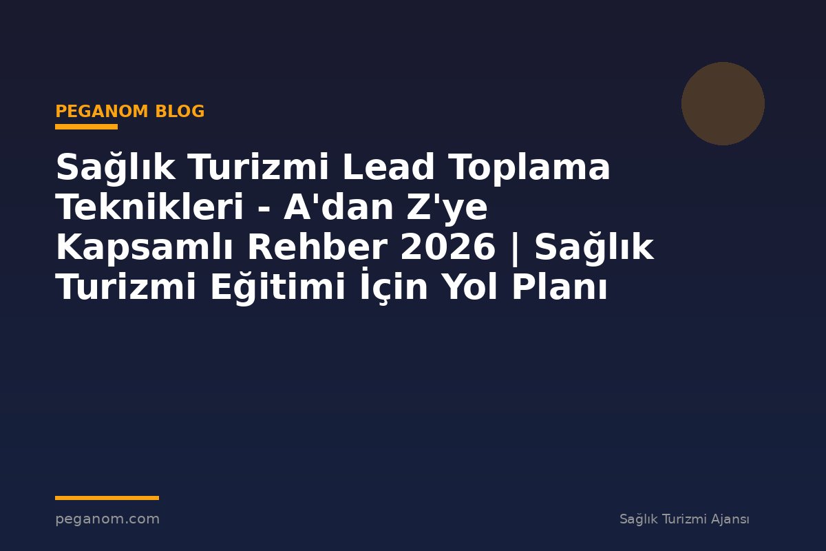 Sağlık Turizmi Lead Toplama Teknikleri - A'dan Z'ye Kapsamlı Rehber 2026 | Sağlık Turizmi Eğitimi İçin Yol Planı