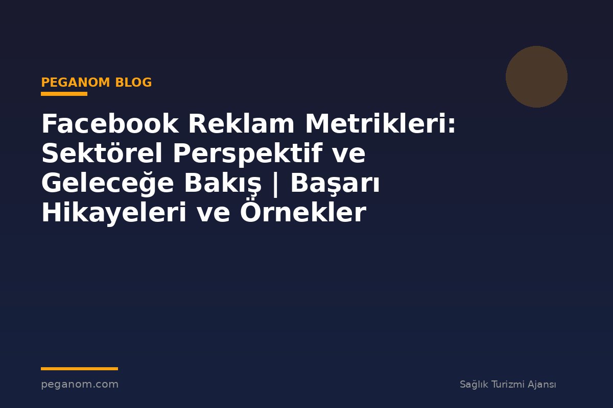 Facebook Reklam Metrikleri: Sektörel Perspektif ve Geleceğe Bakış | Başarı Hikayeleri ve Örnekler