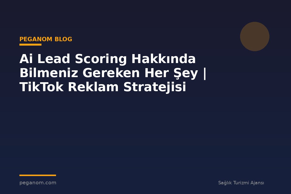 Ai Lead Scoring Hakkında Bilmeniz Gereken Her Şey | TikTok Reklam Stratejisi