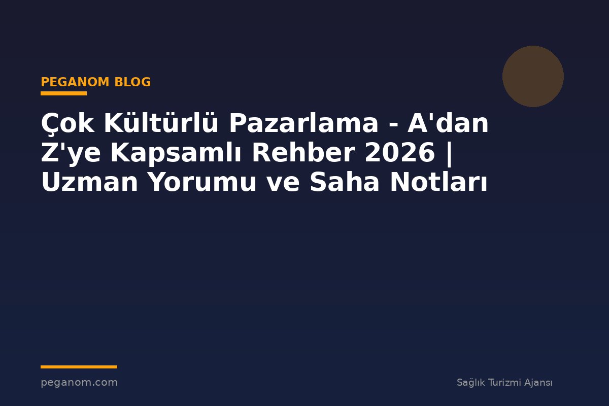 Çok Kültürlü Pazarlama - A'dan Z'ye Kapsamlı Rehber 2026 | Uzman Yorumu ve Saha Notları