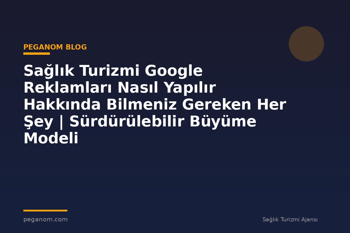 Sağlık Turizmi Google Reklamları Nasıl Yapılır Hakkında Bilmeniz Gereken Her Şey | Sürdürülebilir Büyüme Modeli
