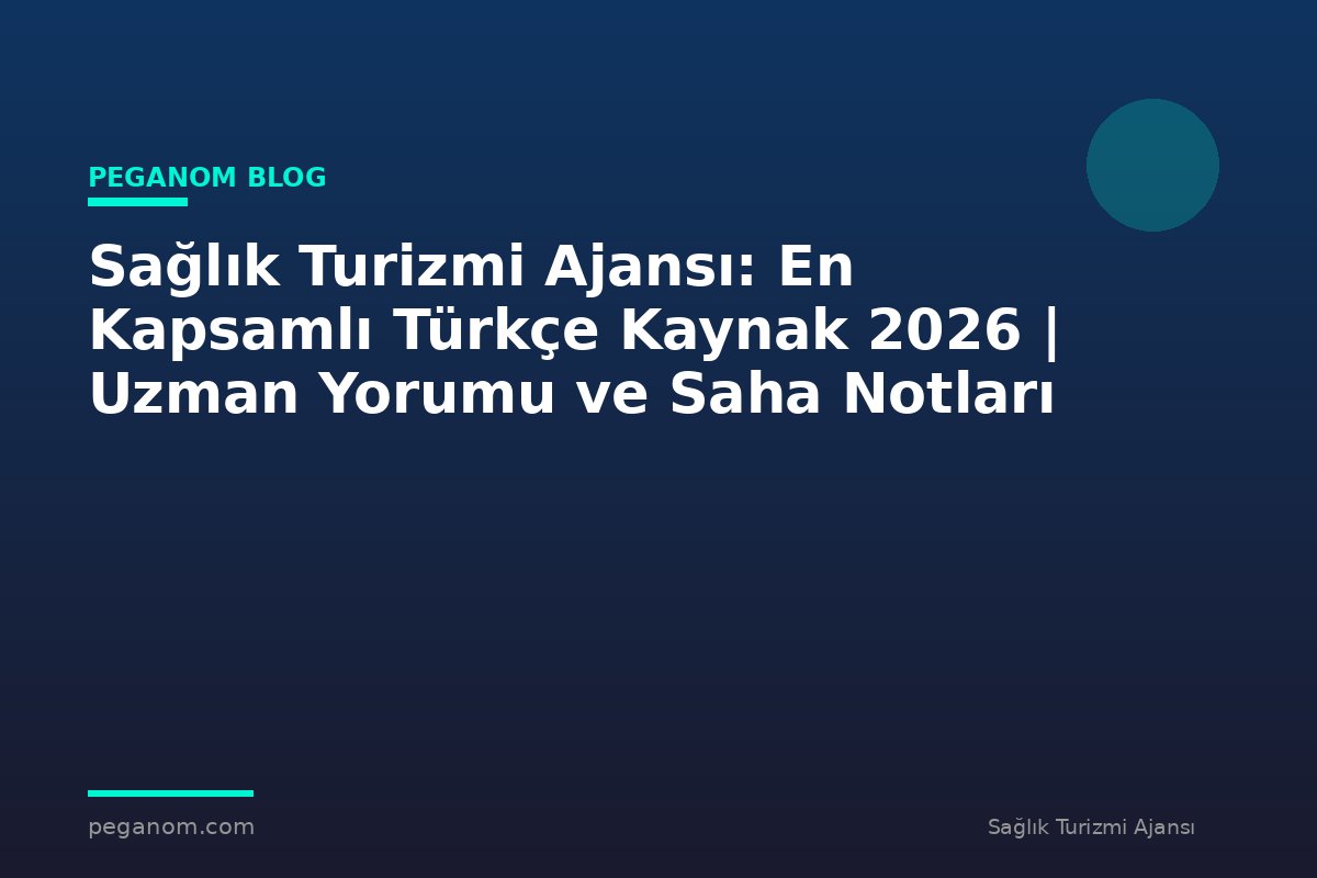 Sağlık Turizmi Ajansı: En Kapsamlı Türkçe Kaynak 2026 | Uzman Yorumu ve Saha Notları