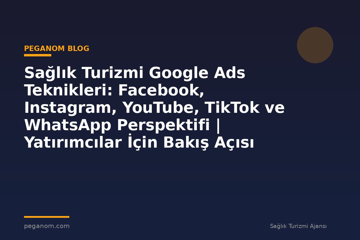Sağlık Turizmi Google Ads Teknikleri: Facebook, Instagram, YouTube, TikTok ve WhatsApp Perspektifi | Yatırımcılar İçin Bakış Açısı
