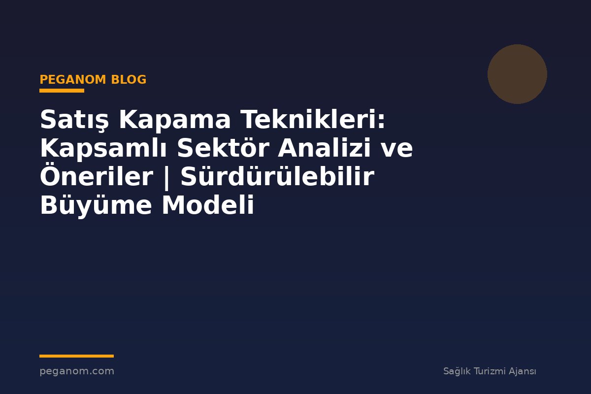 Satış Kapama Teknikleri: Kapsamlı Sektör Analizi ve Öneriler | Sürdürülebilir Büyüme Modeli