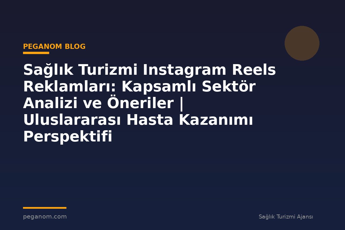 Sağlık Turizmi Instagram Reels Reklamları: Kapsamlı Sektör Analizi ve Öneriler | Uluslararası Hasta Kazanımı Perspektifi